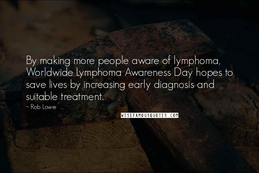 Rob Lowe Quotes: By making more people aware of lymphoma, Worldwide Lymphoma Awareness Day hopes to save lives by increasing early diagnosis and suitable treatment.