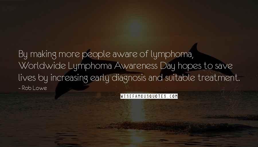 Rob Lowe Quotes: By making more people aware of lymphoma, Worldwide Lymphoma Awareness Day hopes to save lives by increasing early diagnosis and suitable treatment.