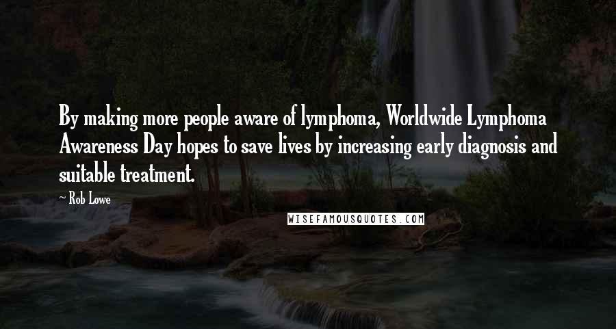 Rob Lowe Quotes: By making more people aware of lymphoma, Worldwide Lymphoma Awareness Day hopes to save lives by increasing early diagnosis and suitable treatment.