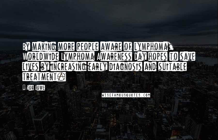 Rob Lowe Quotes: By making more people aware of lymphoma, Worldwide Lymphoma Awareness Day hopes to save lives by increasing early diagnosis and suitable treatment.