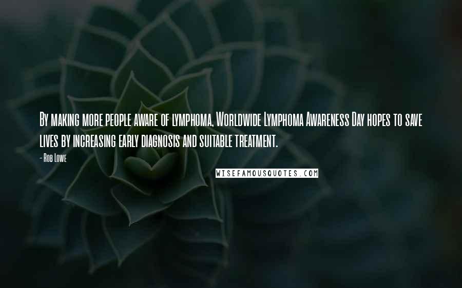 Rob Lowe Quotes: By making more people aware of lymphoma, Worldwide Lymphoma Awareness Day hopes to save lives by increasing early diagnosis and suitable treatment.
