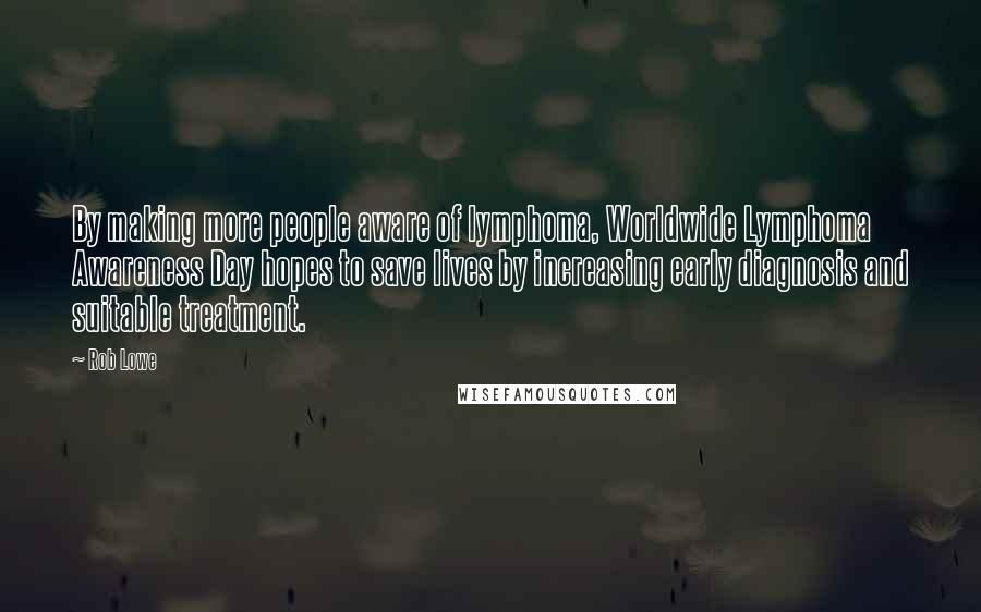 Rob Lowe Quotes: By making more people aware of lymphoma, Worldwide Lymphoma Awareness Day hopes to save lives by increasing early diagnosis and suitable treatment.
