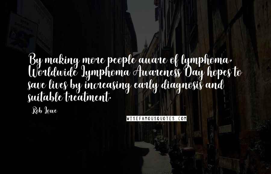 Rob Lowe Quotes: By making more people aware of lymphoma, Worldwide Lymphoma Awareness Day hopes to save lives by increasing early diagnosis and suitable treatment.