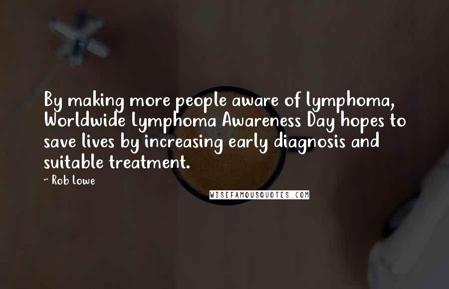 Rob Lowe Quotes: By making more people aware of lymphoma, Worldwide Lymphoma Awareness Day hopes to save lives by increasing early diagnosis and suitable treatment.
