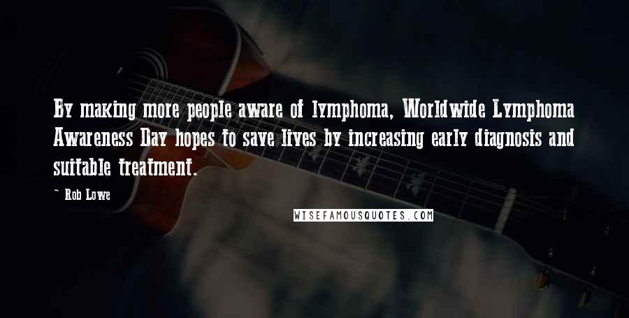 Rob Lowe Quotes: By making more people aware of lymphoma, Worldwide Lymphoma Awareness Day hopes to save lives by increasing early diagnosis and suitable treatment.