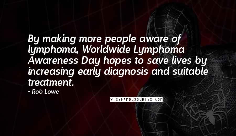 Rob Lowe Quotes: By making more people aware of lymphoma, Worldwide Lymphoma Awareness Day hopes to save lives by increasing early diagnosis and suitable treatment.