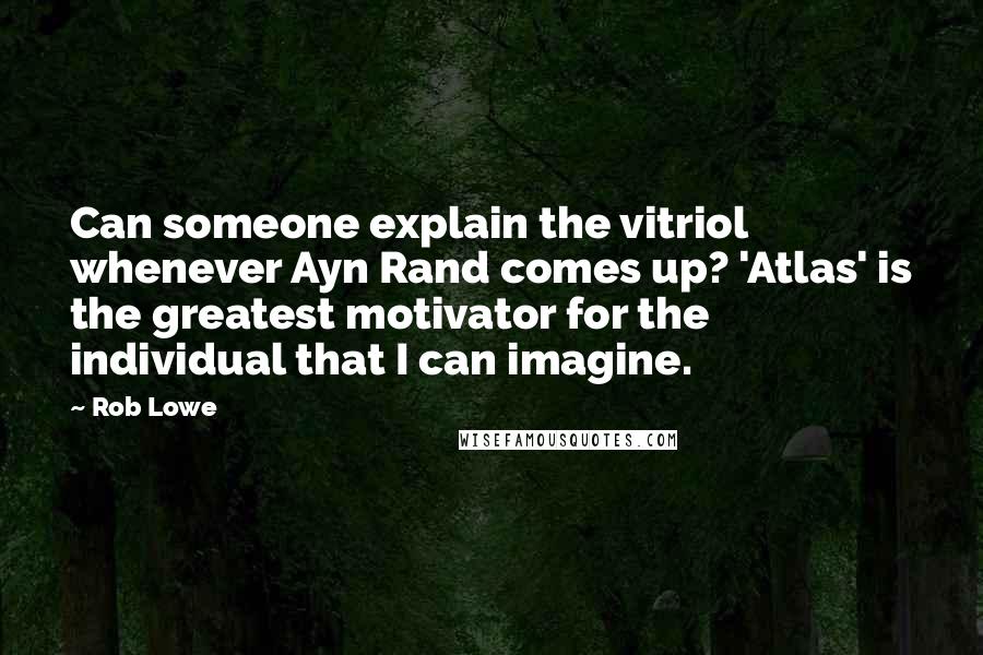 Rob Lowe Quotes: Can someone explain the vitriol whenever Ayn Rand comes up? 'Atlas' is the greatest motivator for the individual that I can imagine.