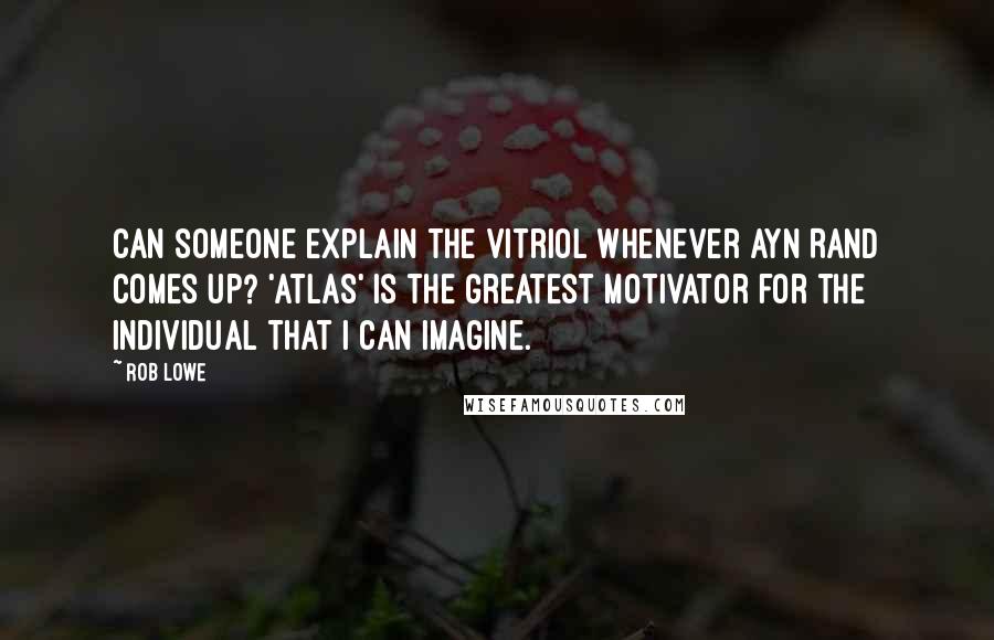 Rob Lowe Quotes: Can someone explain the vitriol whenever Ayn Rand comes up? 'Atlas' is the greatest motivator for the individual that I can imagine.
