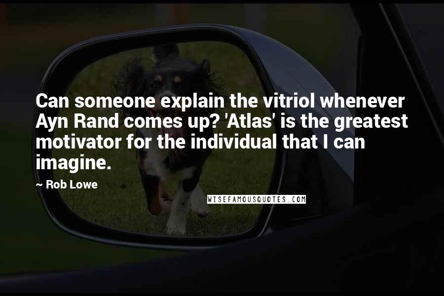 Rob Lowe Quotes: Can someone explain the vitriol whenever Ayn Rand comes up? 'Atlas' is the greatest motivator for the individual that I can imagine.