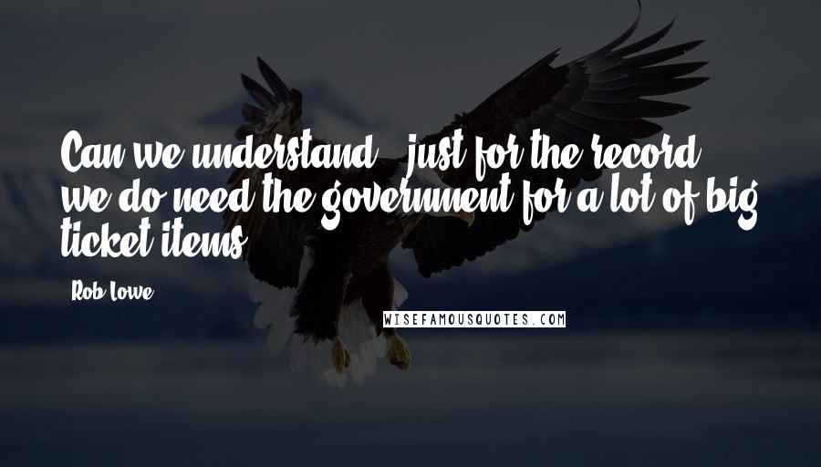 Rob Lowe Quotes: Can we understand - just for the record, we do need the government for a lot of big ticket items.