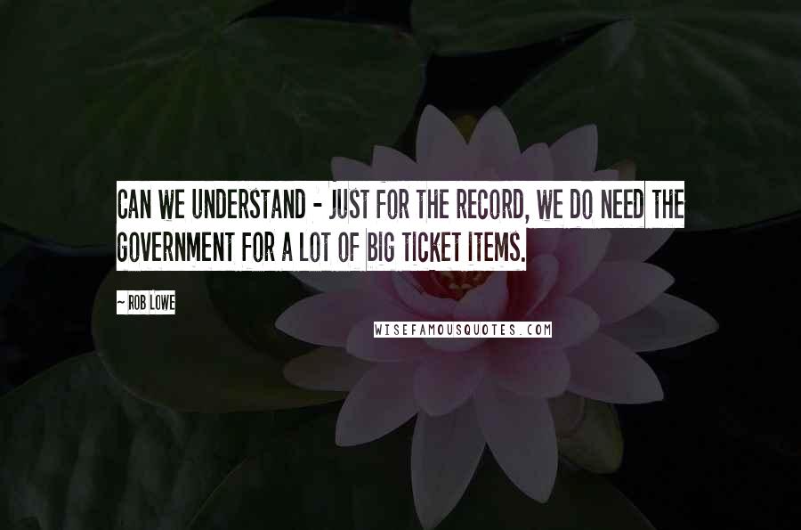 Rob Lowe Quotes: Can we understand - just for the record, we do need the government for a lot of big ticket items.