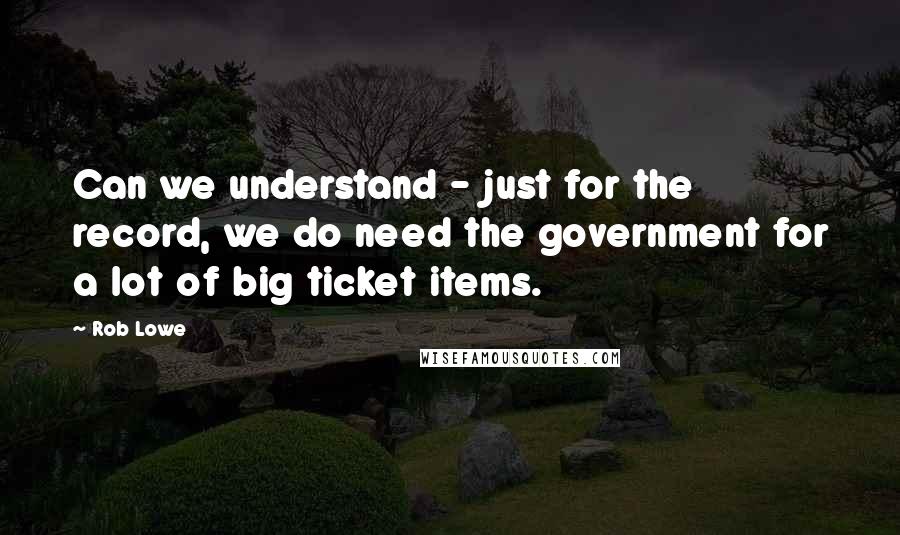 Rob Lowe Quotes: Can we understand - just for the record, we do need the government for a lot of big ticket items.