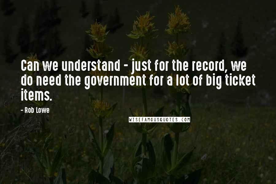 Rob Lowe Quotes: Can we understand - just for the record, we do need the government for a lot of big ticket items.