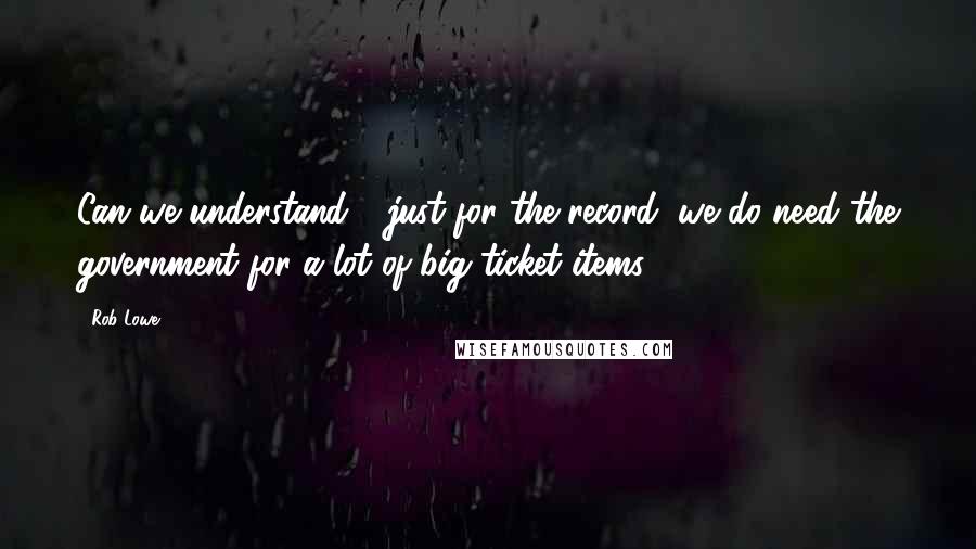 Rob Lowe Quotes: Can we understand - just for the record, we do need the government for a lot of big ticket items.