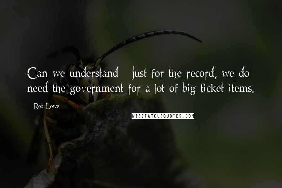 Rob Lowe Quotes: Can we understand - just for the record, we do need the government for a lot of big ticket items.