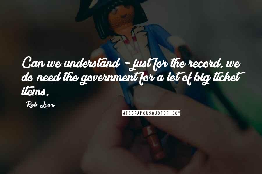 Rob Lowe Quotes: Can we understand - just for the record, we do need the government for a lot of big ticket items.