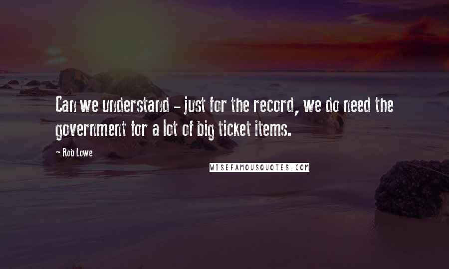 Rob Lowe Quotes: Can we understand - just for the record, we do need the government for a lot of big ticket items.