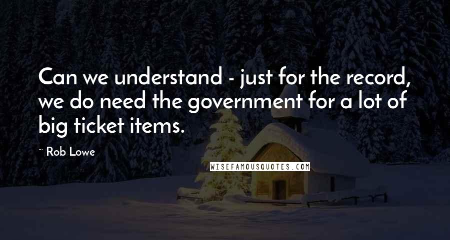 Rob Lowe Quotes: Can we understand - just for the record, we do need the government for a lot of big ticket items.