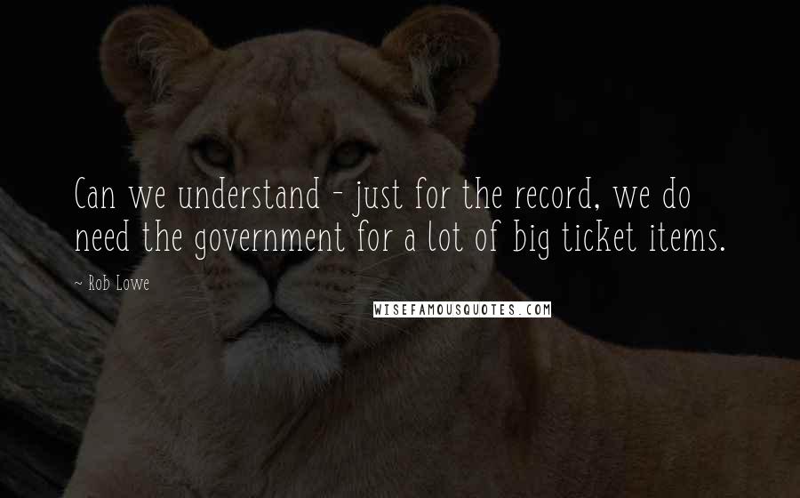 Rob Lowe Quotes: Can we understand - just for the record, we do need the government for a lot of big ticket items.