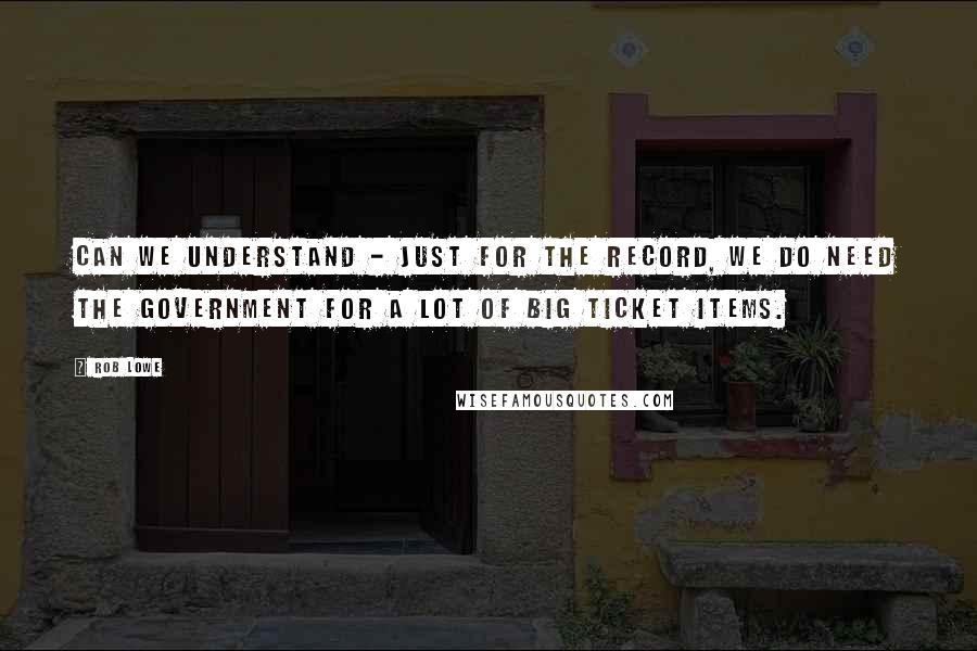 Rob Lowe Quotes: Can we understand - just for the record, we do need the government for a lot of big ticket items.