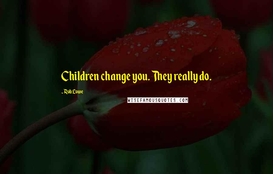 Rob Lowe Quotes: Children change you. They really do.