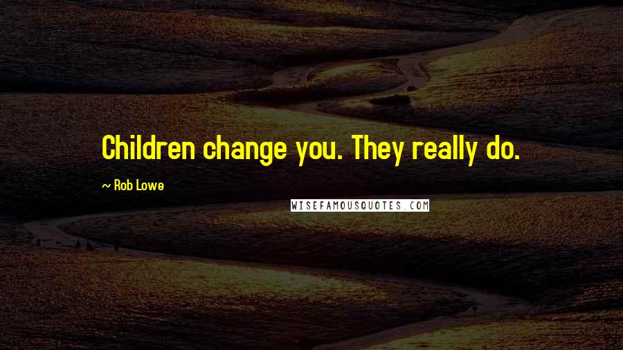 Rob Lowe Quotes: Children change you. They really do.