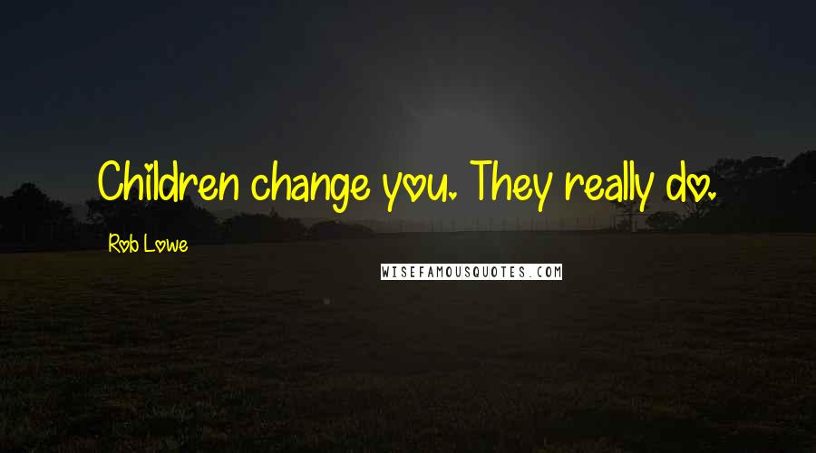 Rob Lowe Quotes: Children change you. They really do.