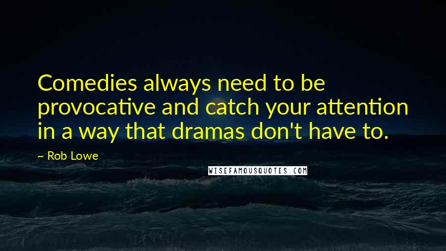 Rob Lowe Quotes: Comedies always need to be provocative and catch your attention in a way that dramas don't have to.