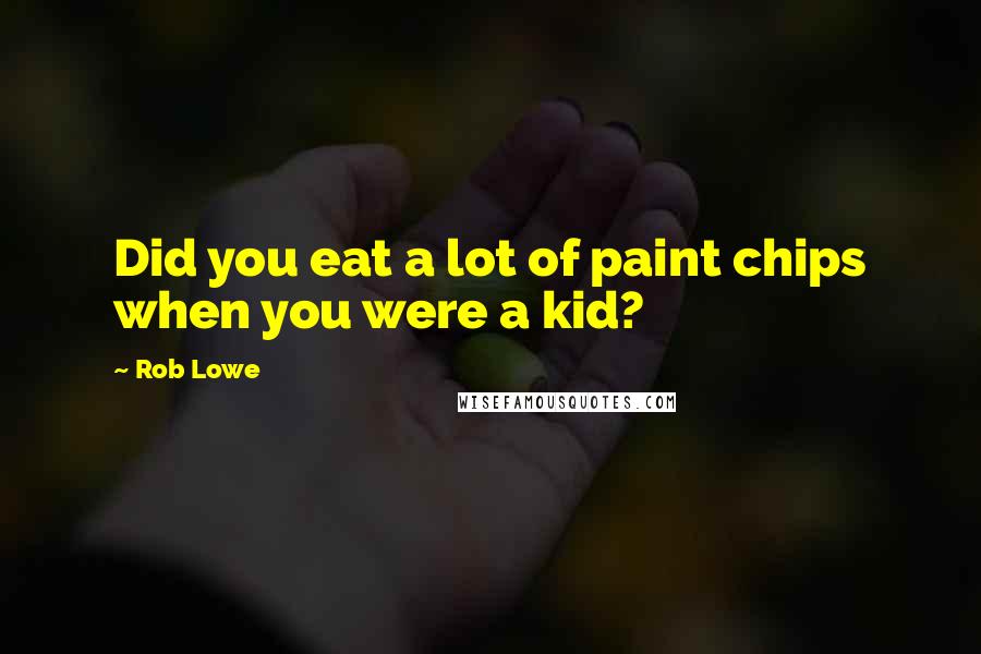 Rob Lowe Quotes: Did you eat a lot of paint chips when you were a kid?