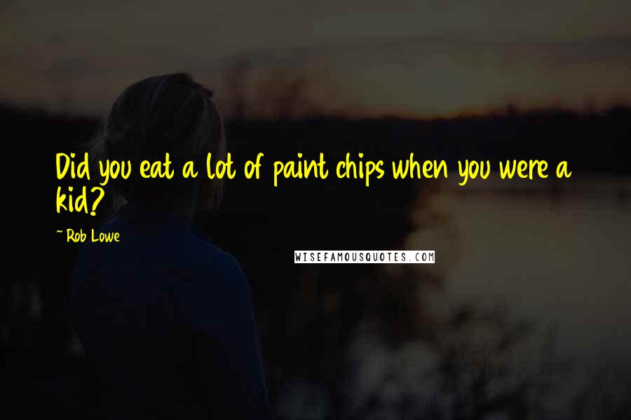 Rob Lowe Quotes: Did you eat a lot of paint chips when you were a kid?