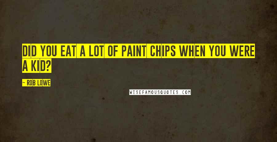 Rob Lowe Quotes: Did you eat a lot of paint chips when you were a kid?