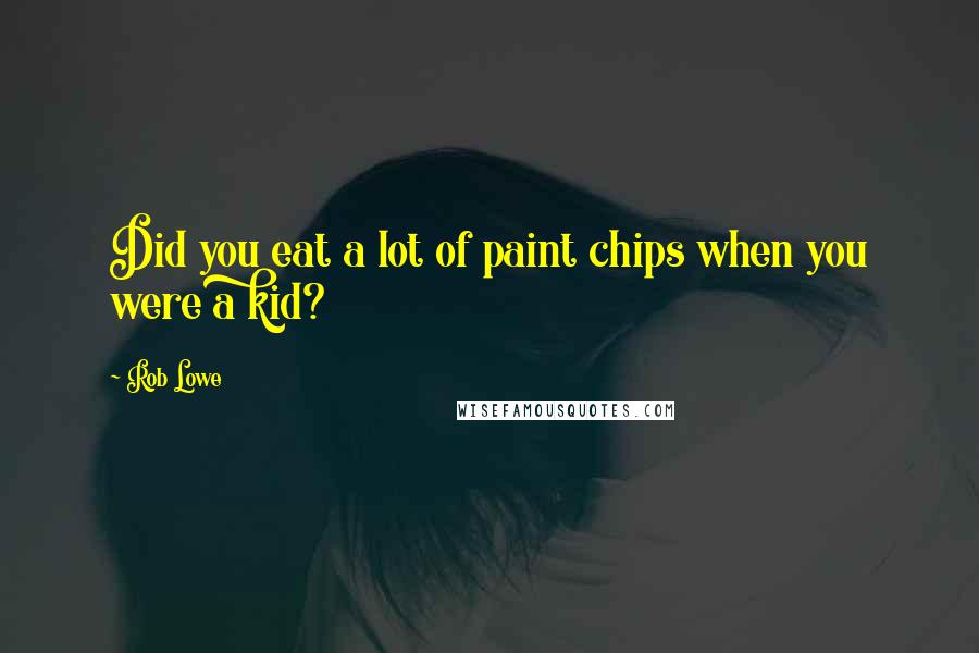 Rob Lowe Quotes: Did you eat a lot of paint chips when you were a kid?