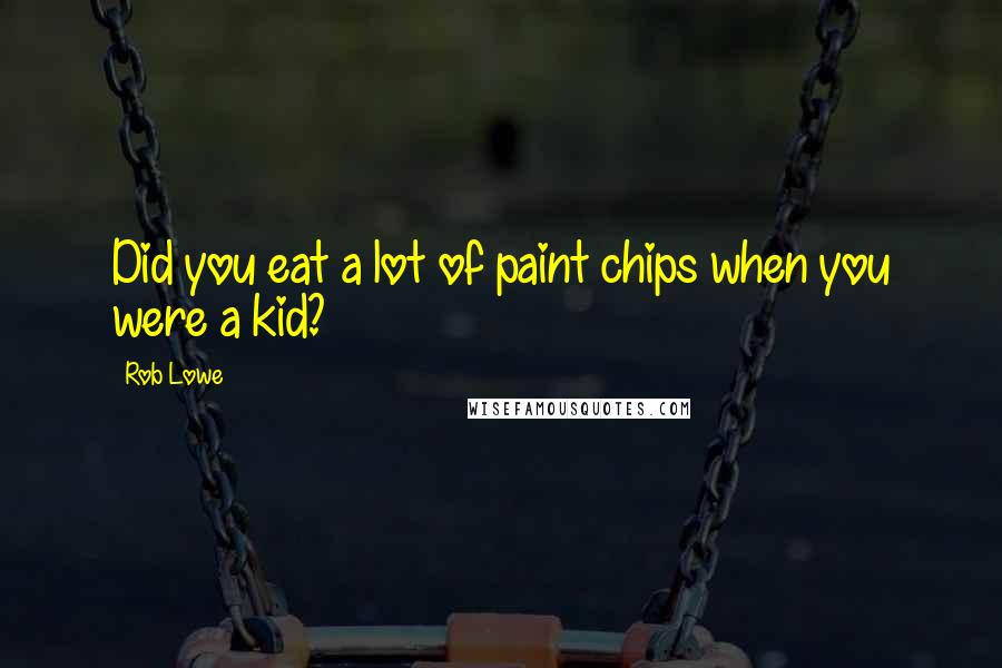 Rob Lowe Quotes: Did you eat a lot of paint chips when you were a kid?