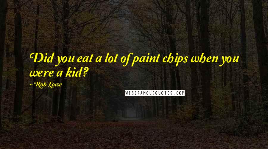 Rob Lowe Quotes: Did you eat a lot of paint chips when you were a kid?