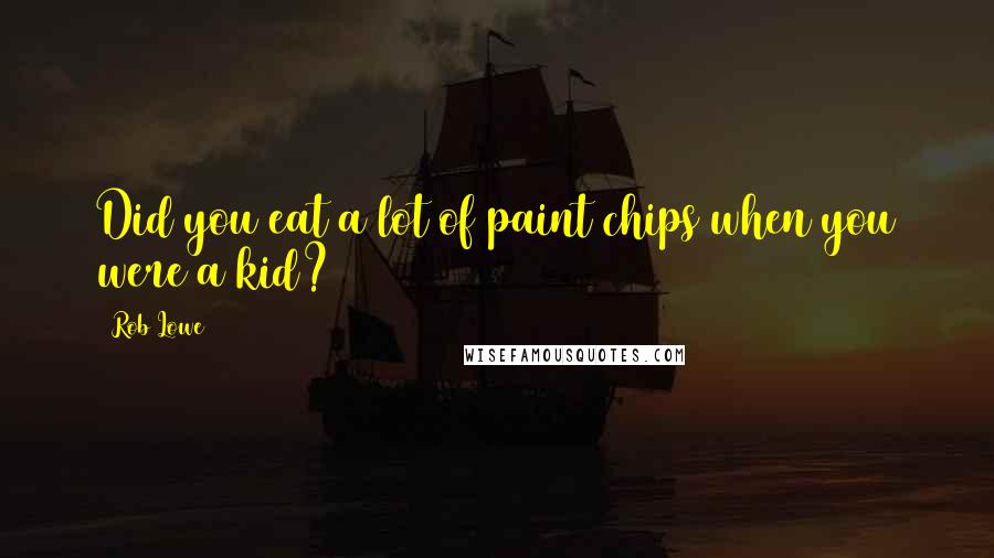 Rob Lowe Quotes: Did you eat a lot of paint chips when you were a kid?