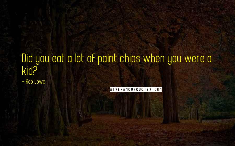 Rob Lowe Quotes: Did you eat a lot of paint chips when you were a kid?