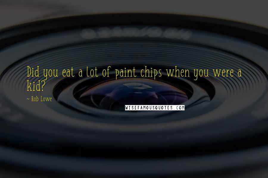 Rob Lowe Quotes: Did you eat a lot of paint chips when you were a kid?