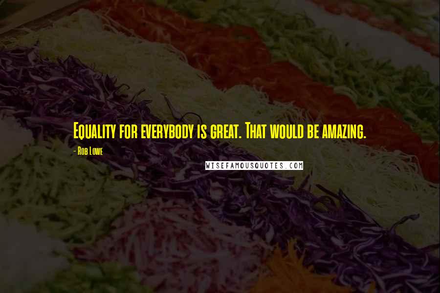 Rob Lowe Quotes: Equality for everybody is great. That would be amazing.