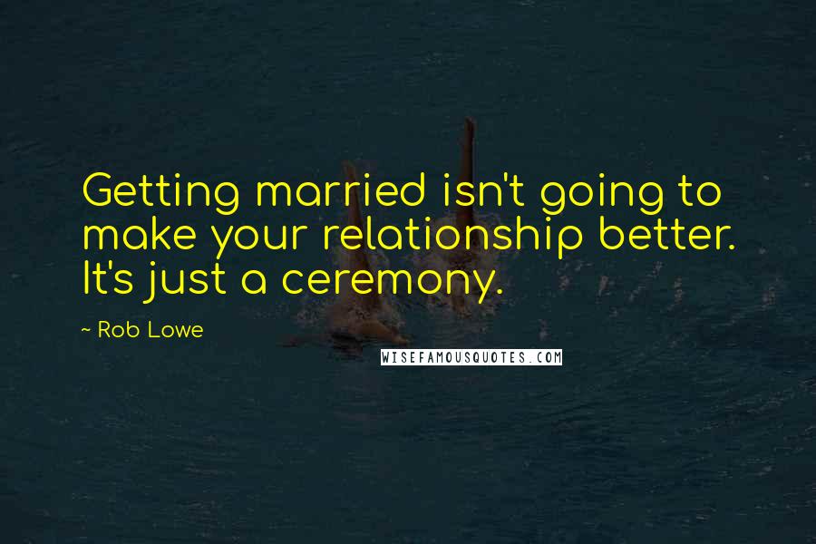 Rob Lowe Quotes: Getting married isn't going to make your relationship better. It's just a ceremony.