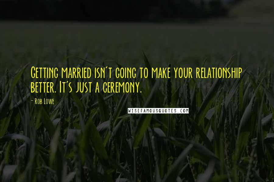 Rob Lowe Quotes: Getting married isn't going to make your relationship better. It's just a ceremony.