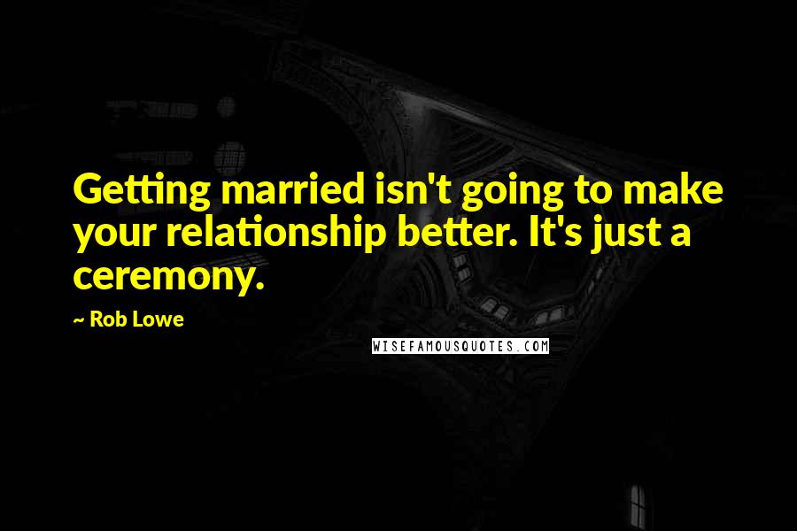 Rob Lowe Quotes: Getting married isn't going to make your relationship better. It's just a ceremony.