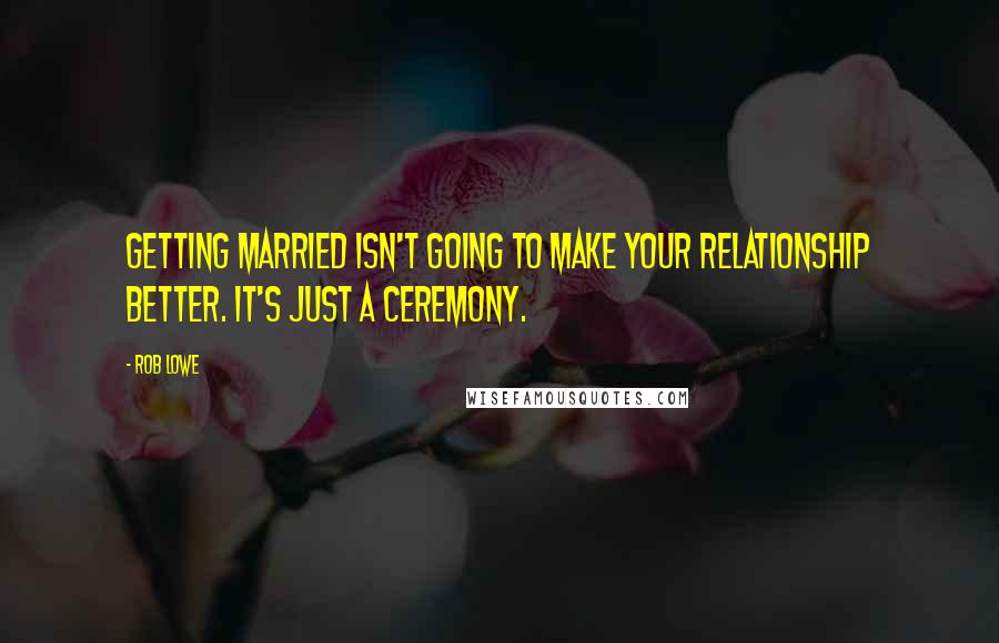 Rob Lowe Quotes: Getting married isn't going to make your relationship better. It's just a ceremony.