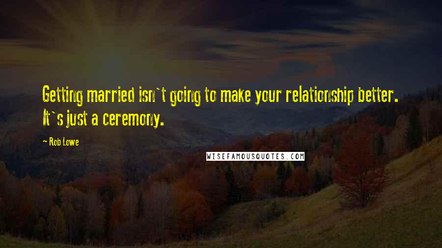 Rob Lowe Quotes: Getting married isn't going to make your relationship better. It's just a ceremony.