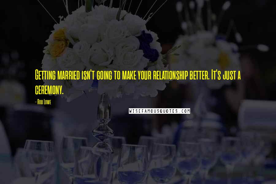 Rob Lowe Quotes: Getting married isn't going to make your relationship better. It's just a ceremony.