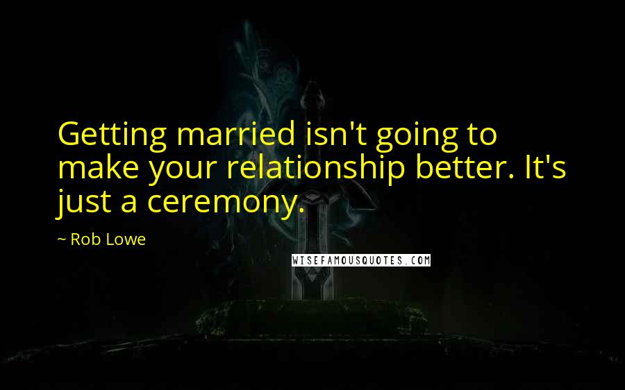 Rob Lowe Quotes: Getting married isn't going to make your relationship better. It's just a ceremony.
