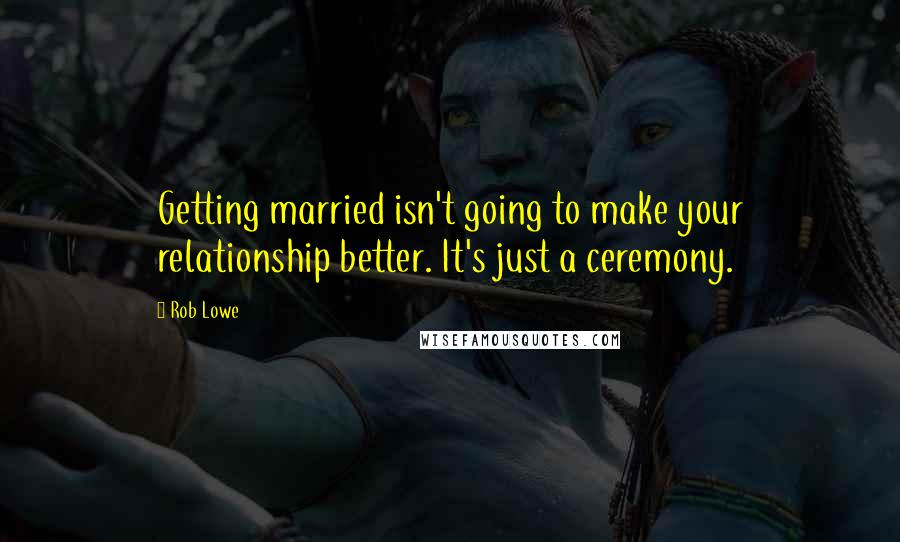 Rob Lowe Quotes: Getting married isn't going to make your relationship better. It's just a ceremony.