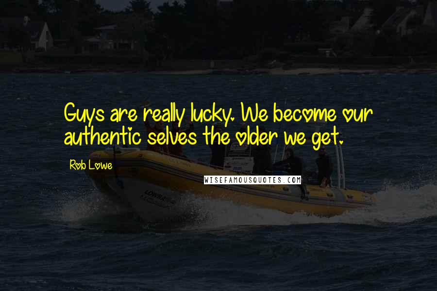 Rob Lowe Quotes: Guys are really lucky. We become our authentic selves the older we get.