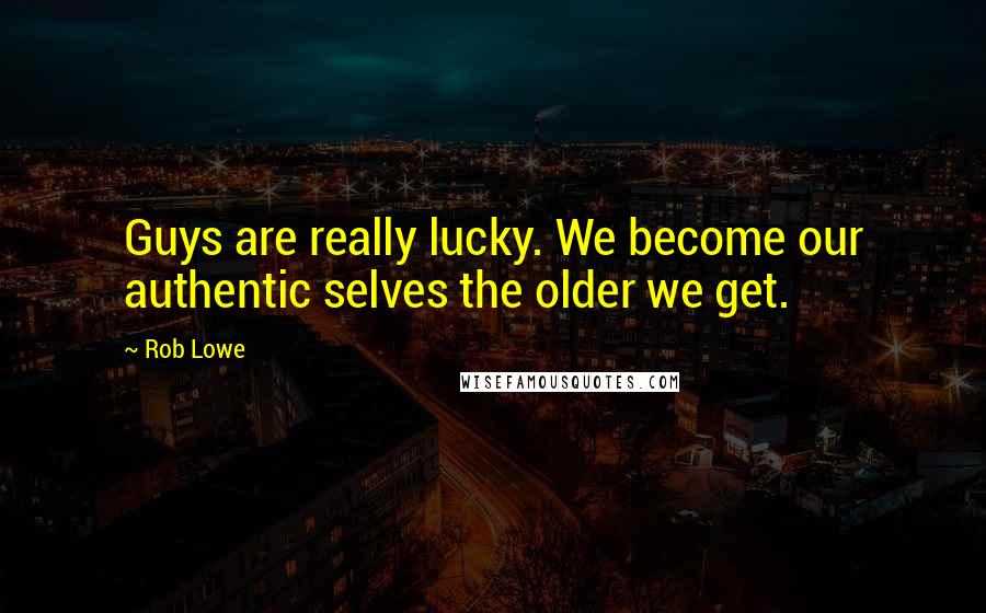 Rob Lowe Quotes: Guys are really lucky. We become our authentic selves the older we get.