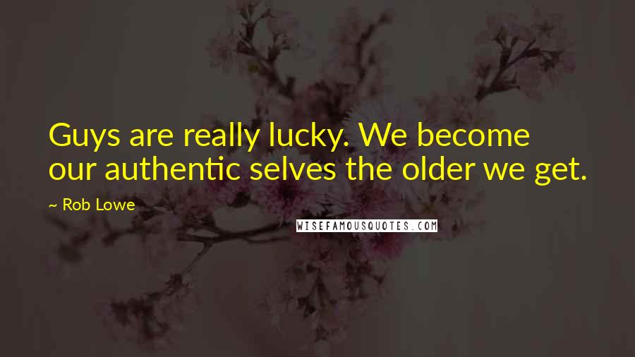 Rob Lowe Quotes: Guys are really lucky. We become our authentic selves the older we get.