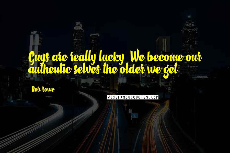 Rob Lowe Quotes: Guys are really lucky. We become our authentic selves the older we get.